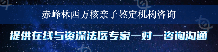 赤峰林西万核亲子鉴定机构咨询